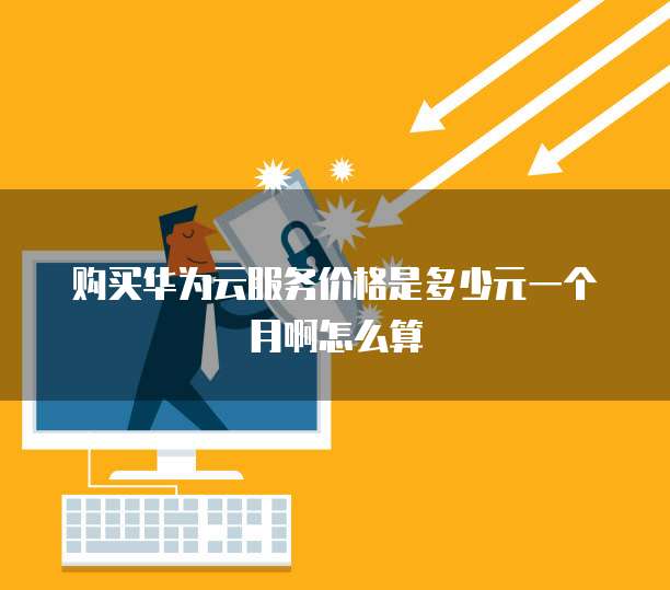 购买华为云服务价格是多少元一个月啊怎么算