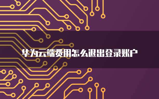 华为云端费用怎么退出登录账户