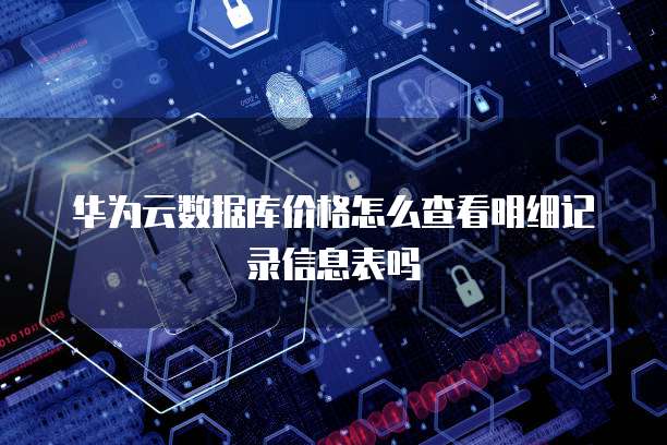 华为云数据库价格怎么查看明细记录信息表吗