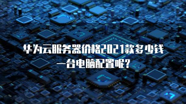 华为云服务器价格2021款多少钱一台电脑配置呢?