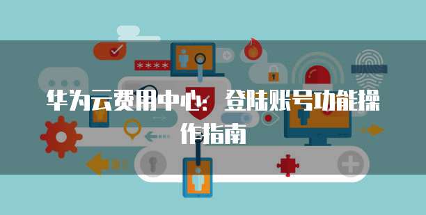 华为云费用中心：登陆账号功能操作指南