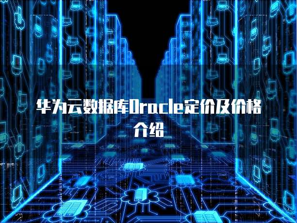 华为云数据库Oracle定价及价格介绍