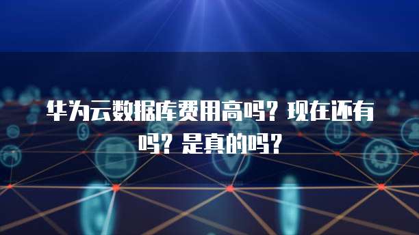 华为云数据库费用高吗？现在还有吗？是真的吗？