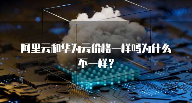 阿里云和华为云价格一样吗为什么不一样?
