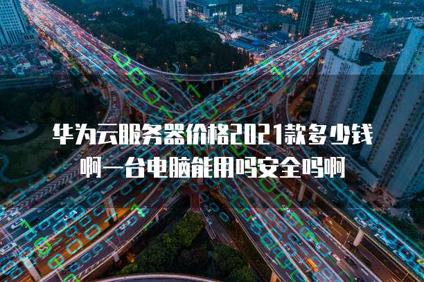 华为云服务器价格2021款多少钱啊一台电脑能用吗安全吗啊