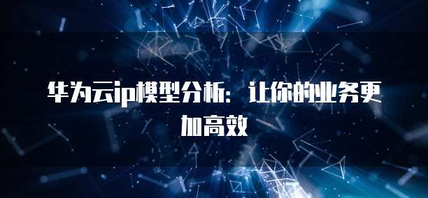 华为云ip模型分析:让你的业务更加高效