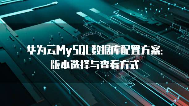 华为云MySQL数据库配置方案:版本选择与查看方式