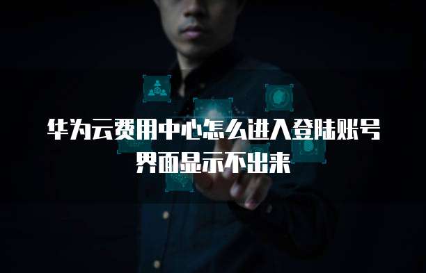 华为云费用中心怎么进入登陆账号界面显示不出来