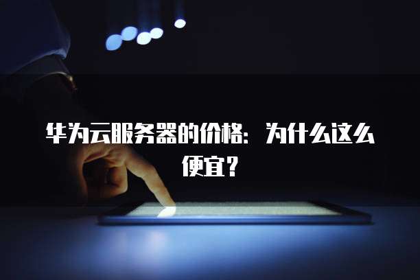 华为云服务器的价格：为什么这么便宜？