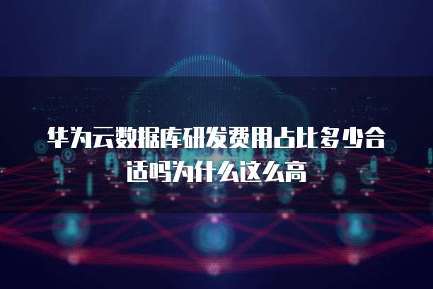 华为云数据库研发费用占比多少合适吗为什么这么高
