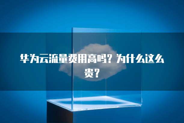 华为云流量费用高吗?为什么这么贵?