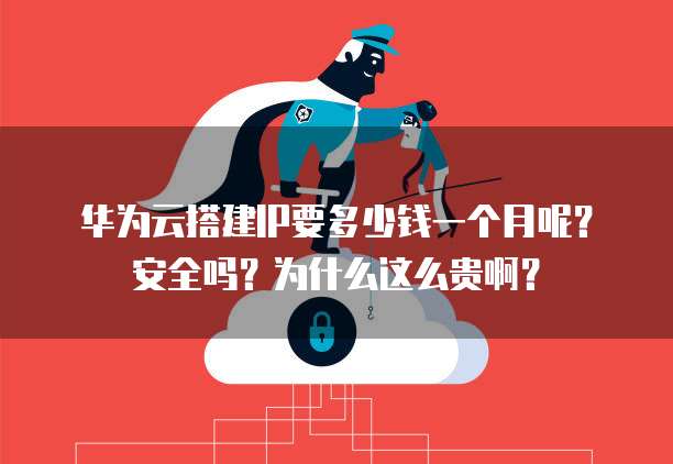 华为云搭建IP要多少钱一个月呢?安全吗?为什么这么贵啊?