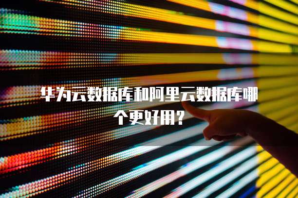  华为云数据库和阿里云数据库哪个更好用？