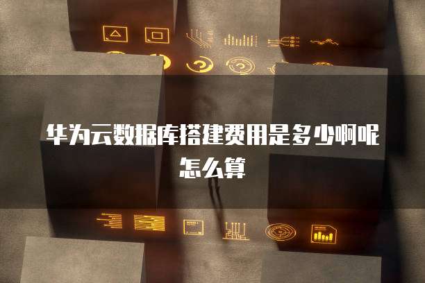 华为云数据库搭建费用是多少啊呢怎么算