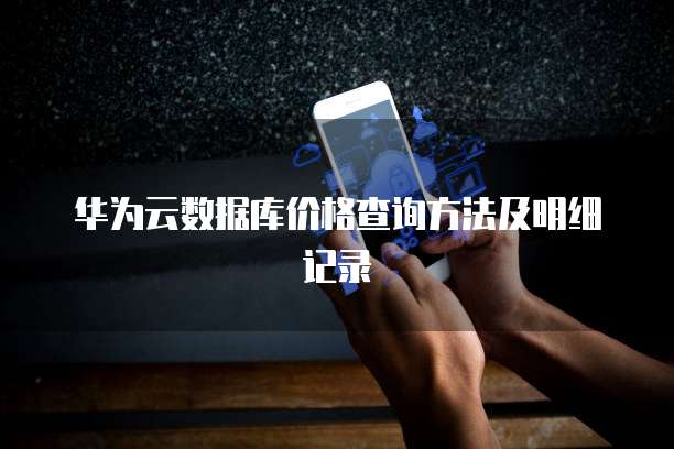 华为云数据库价格查询方法及明细记录