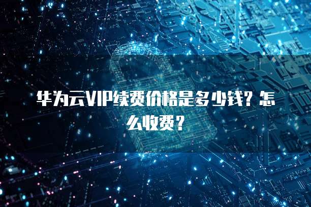 华为云VIP续费价格是多少钱？怎么收费？