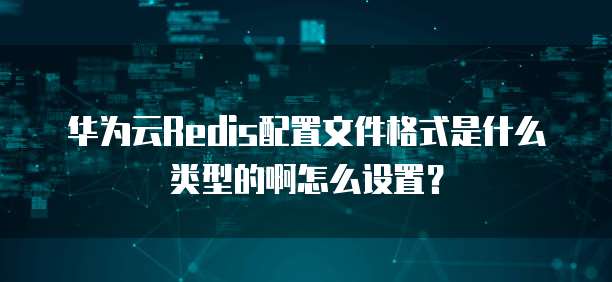 华为云Redis配置文件格式是什么类型的啊怎么设置?