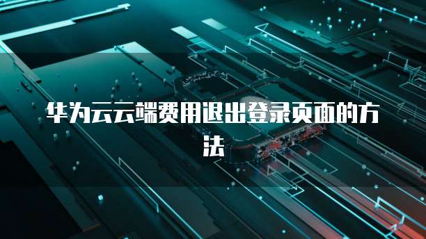 华为云云端费用退出登录页面的方法