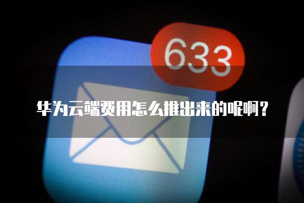 华为云端费用怎么推出来的呢啊?
