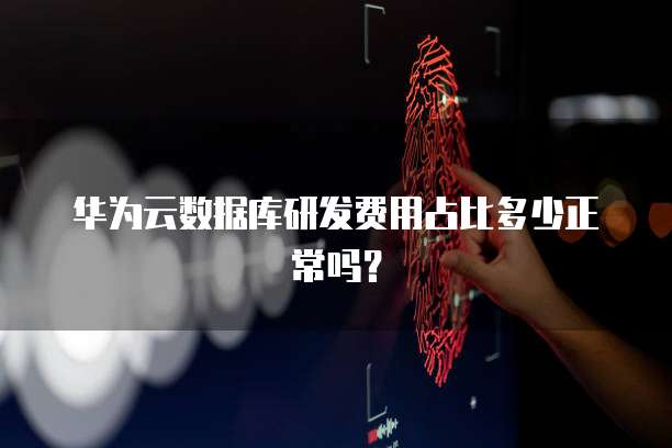 华为云数据库研发费用占比多少正常吗？