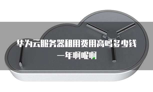 华为云服务器租用费用高吗多少钱一年啊呢啊