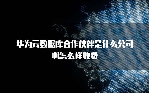 华为云数据库合作伙伴是什么公司啊怎么样收费