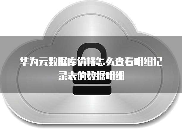 华为云数据库价格怎么查看明细记录表的数据明细