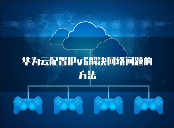 华为云配置IPv6解决网络问题的方法