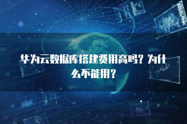 华为云数据库搭建费用高吗?为什么不能用?