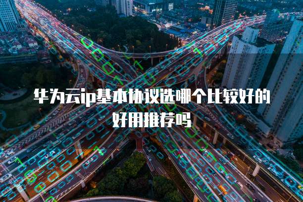 华为云ip基本协议选哪个比较好的好用推荐吗