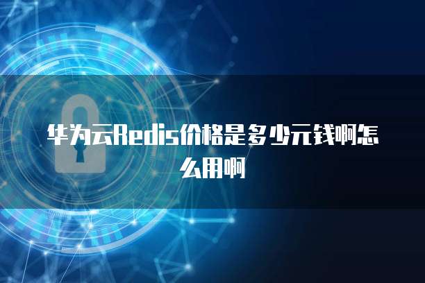 华为云Redis价格是多少元钱啊怎么用啊