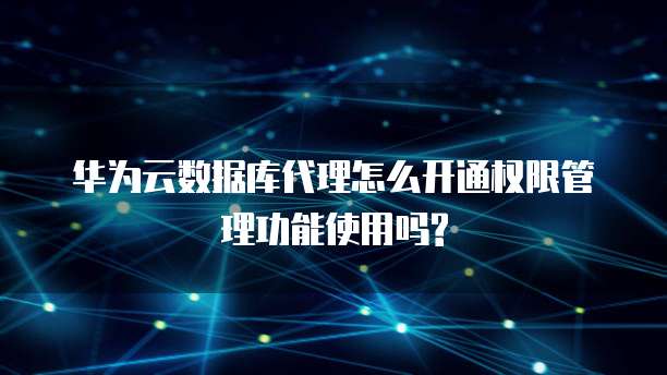 华为云数据库代理怎么开通权限管理功能使用吗?