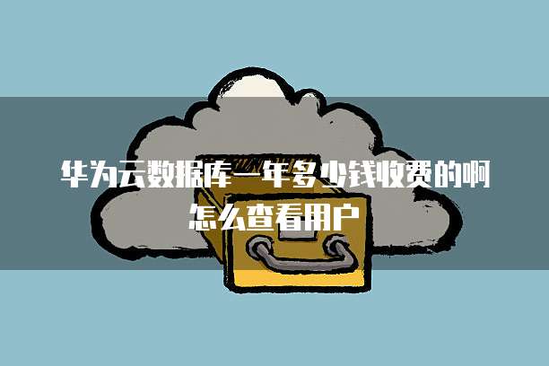 华为云数据库一年多少钱收费的啊怎么查看用户