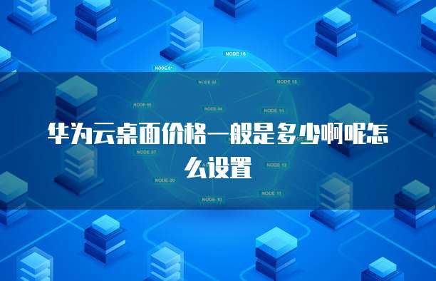 华为云桌面价格一般是多少啊呢怎么设置