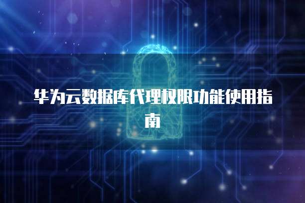 华为云数据库代理权限功能使用指南