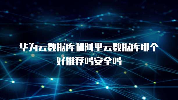 华为云数据库和阿里云数据库哪个好推荐吗安全吗
