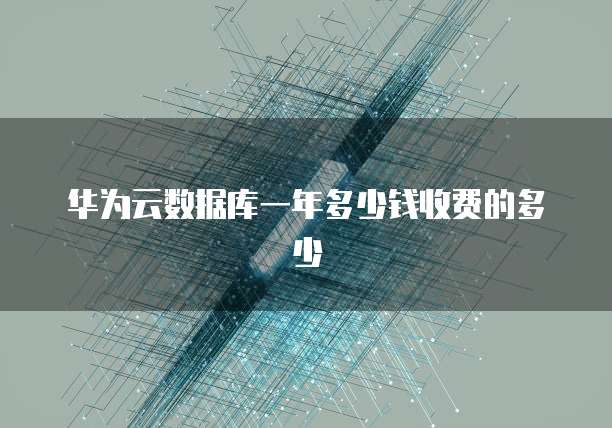 华为云数据库一年多少钱收费的多少