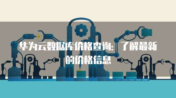 华为云数据库价格查询：了解最新的价格信息