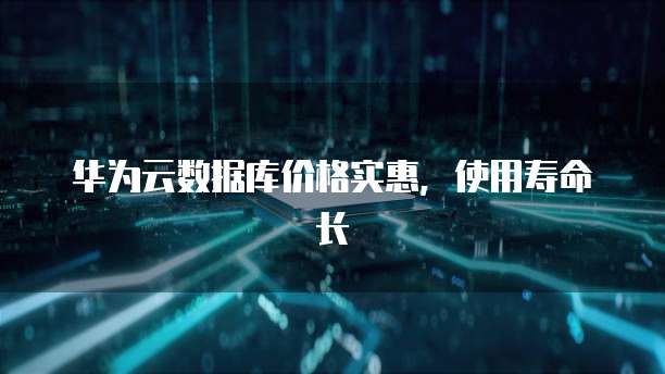 华为云数据库价格实惠,使用寿命长