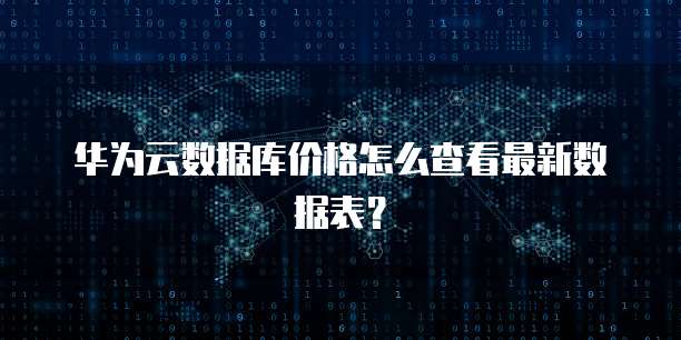 华为云数据库价格怎么查看最新数据表?