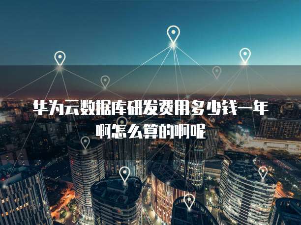 华为云数据库研发费用多少钱一年啊怎么算的啊呢