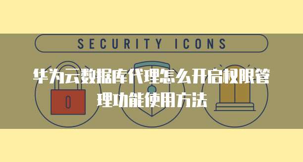 华为云数据库代理怎么开启权限管理功能使用方法