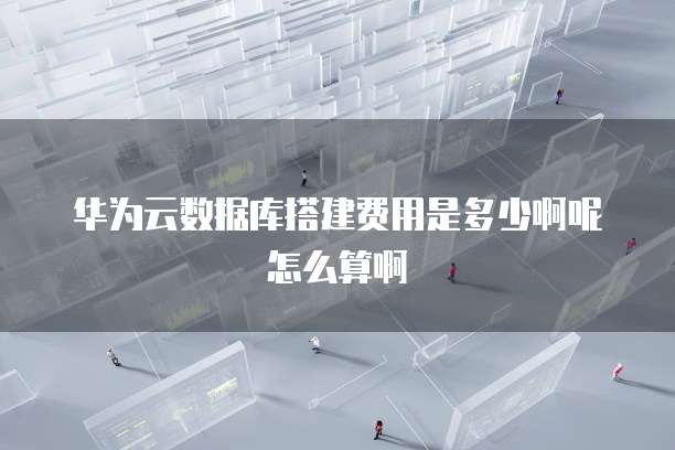 华为云数据库搭建费用是多少啊呢怎么算啊