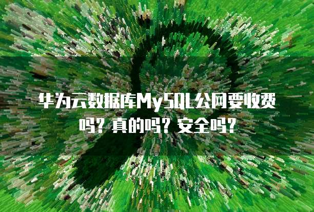 华为云数据库MySQL公网要收费吗?真的吗?安全吗?