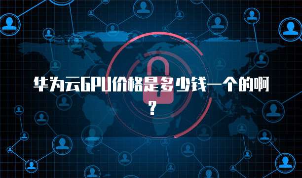 华为云GPU价格是多少钱一个的啊?