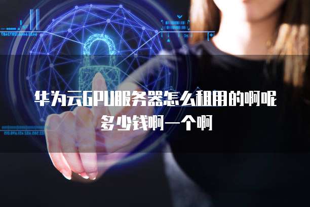 华为云GPU服务器怎么租用的啊呢多少钱啊一个啊