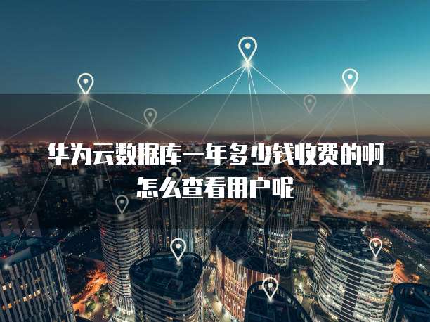 华为云数据库一年多少钱收费的啊怎么查看用户呢