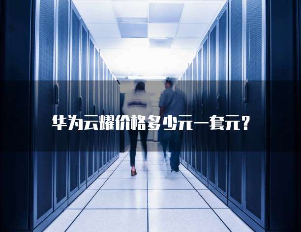 华为云耀价格多少元一套元?
