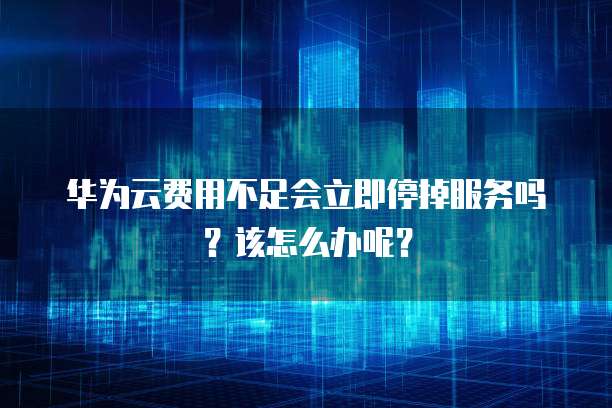 华为云费用不足会立即停掉服务吗？该怎么办呢？