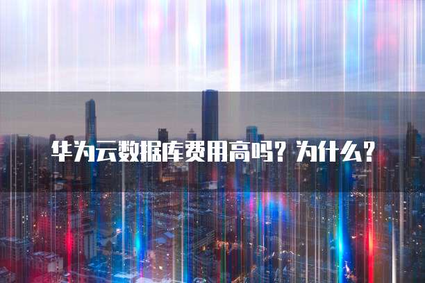华为云数据库费用高吗?为什么?